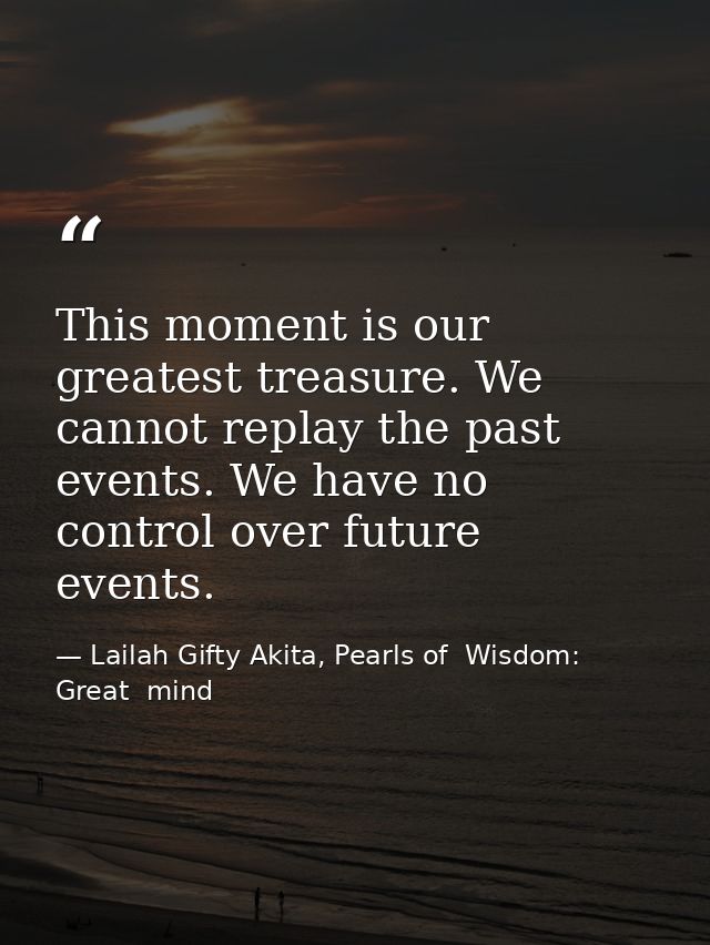 This moment is our greatest treasure. We cannot replay the past events. We have no control over future events. — Lailah Gifty Akita, Pearls of  Wisdom: Great  mind
