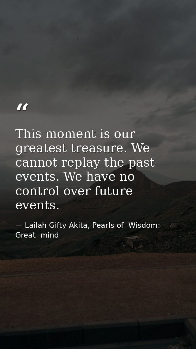 This moment is our greatest treasure. We cannot replay the past events. We have no control over future events. — Lailah Gifty Akita, Pearls of  Wisdom: Great  mind