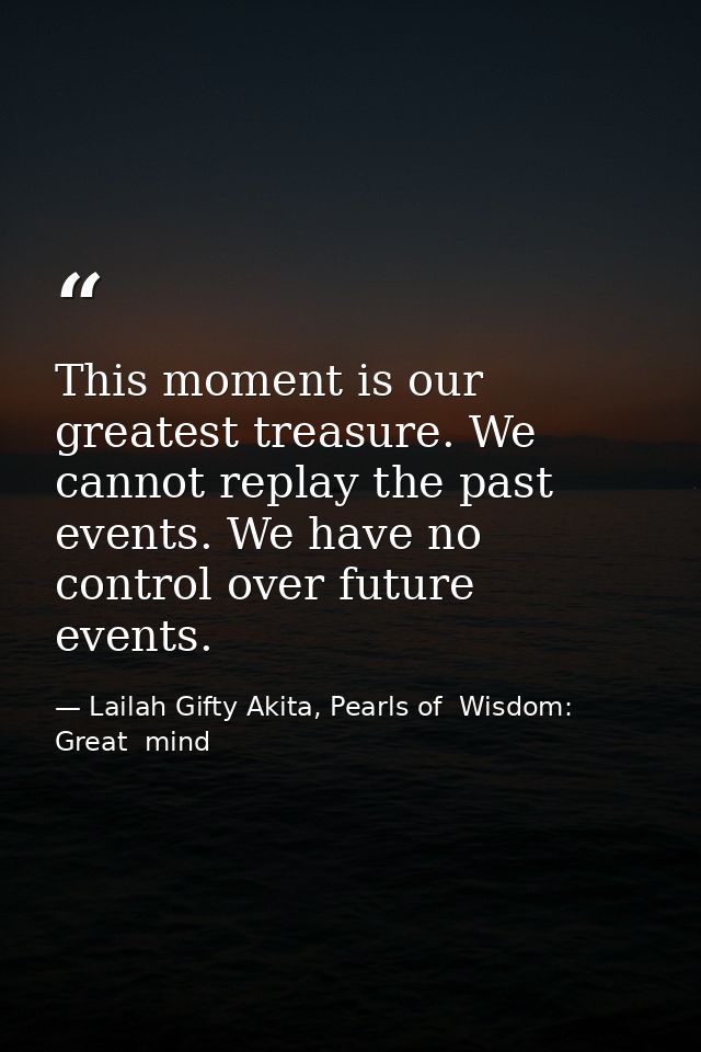 This moment is our greatest treasure. We cannot replay the past events. We have no control over future events. — Lailah Gifty Akita, Pearls of  Wisdom: Great  mind