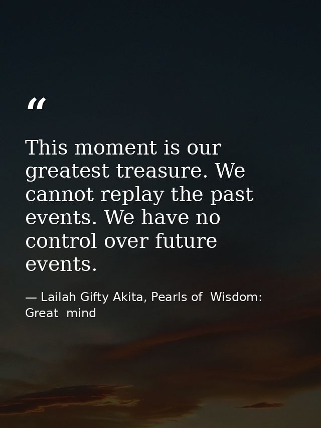 This moment is our greatest treasure. We cannot replay the past events. We have no control over future events. — Lailah Gifty Akita, Pearls of  Wisdom: Great  mind