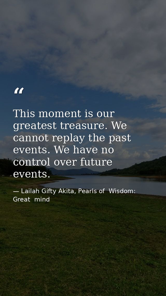 This moment is our greatest treasure. We cannot replay the past events. We have no control over future events. — Lailah Gifty Akita, Pearls of  Wisdom: Great  mind