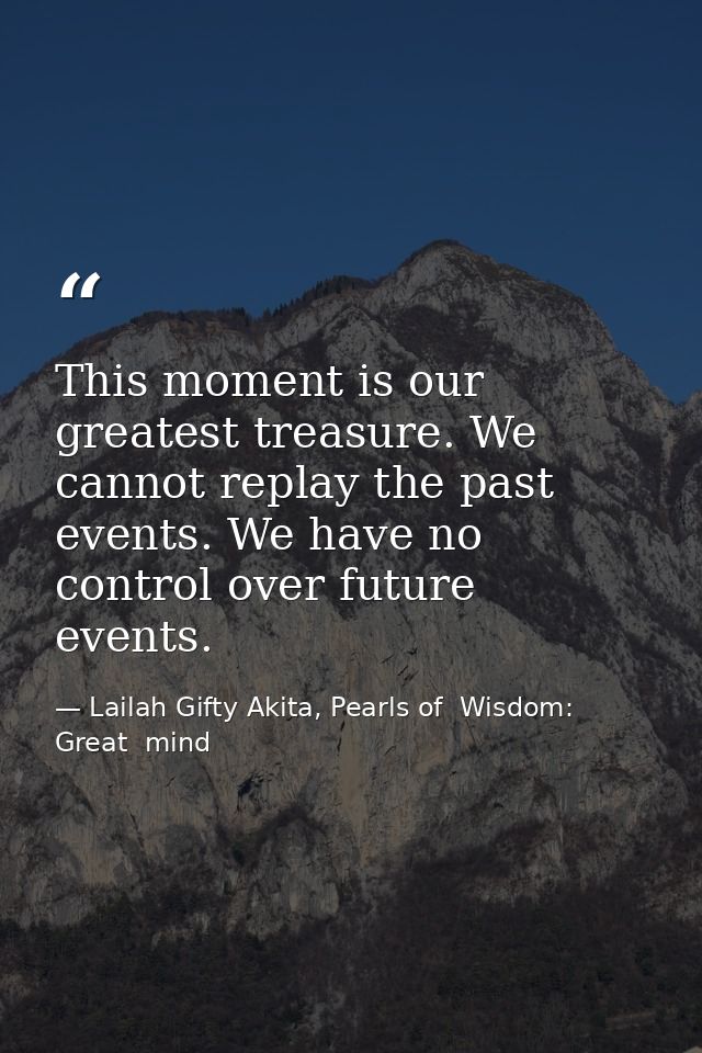 This moment is our greatest treasure. We cannot replay the past events. We have no control over future events. — Lailah Gifty Akita, Pearls of  Wisdom: Great  mind