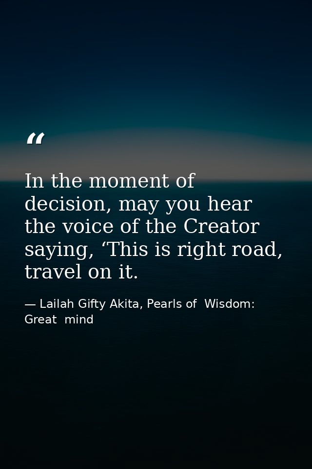 In the moment of decision, may you hear the voice of the Creator saying, ‘This is right road, travel on it. — Lailah Gifty Akita, Pearls of  Wisdom: Great  mind