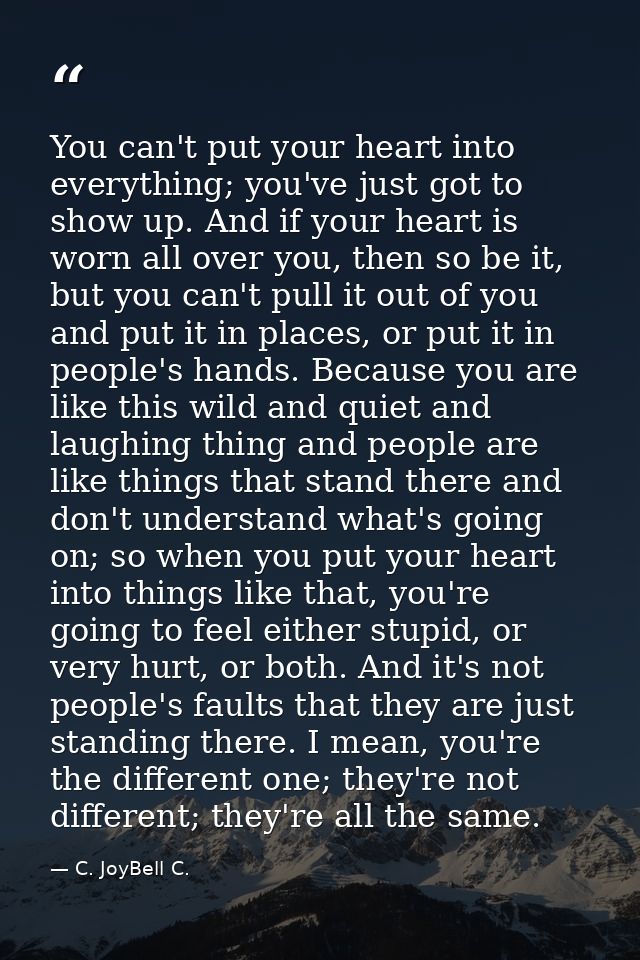 You can't put your heart into everything; you've just got to show up. And if your heart is worn all over you, then so be — C. JoyBell C.
