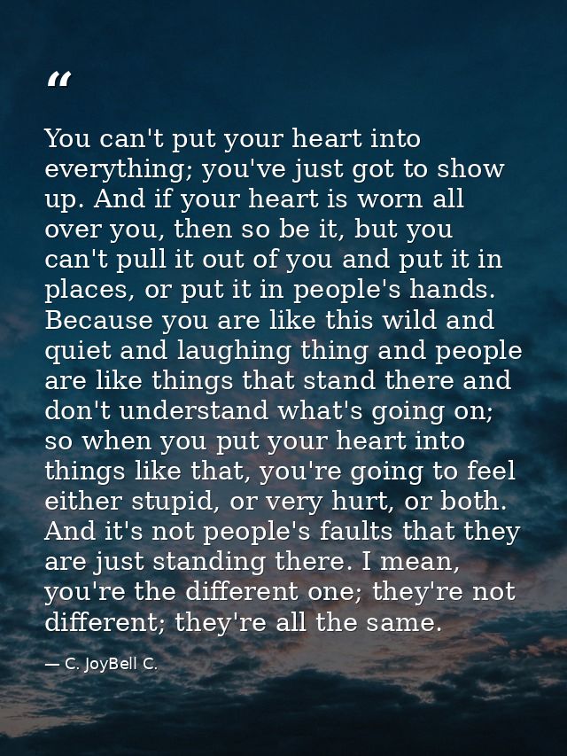 You can't put your heart into everything; you've just got to show up. And if your heart is worn all over you, then so be — C. JoyBell C.