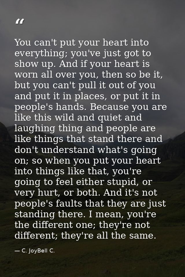 You can't put your heart into everything; you've just got to show up. And if your heart is worn all over you, then so be — C. JoyBell C.