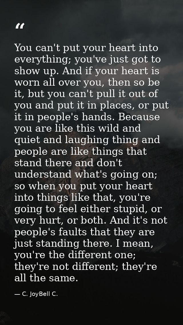 You can't put your heart into everything; you've just got to show up. And if your heart is worn all over you, then so be — C. JoyBell C.