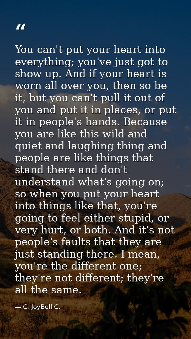 You can't put your heart into everything; you've just got to show up. And if your heart is worn all over you, then so be — C. JoyBell C.