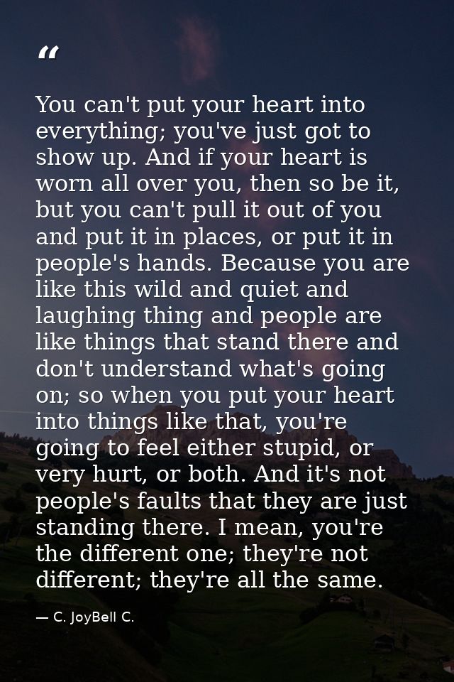 You can't put your heart into everything; you've just got to show up. And if your heart is worn all over you, then so be — C. JoyBell C.