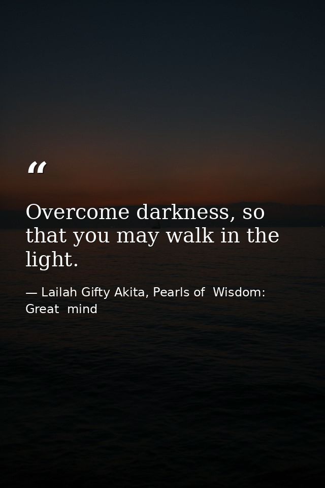 Overcome darkness, so that you may walk in the light. — Lailah Gifty Akita, Pearls of  Wisdom: Great  mind
