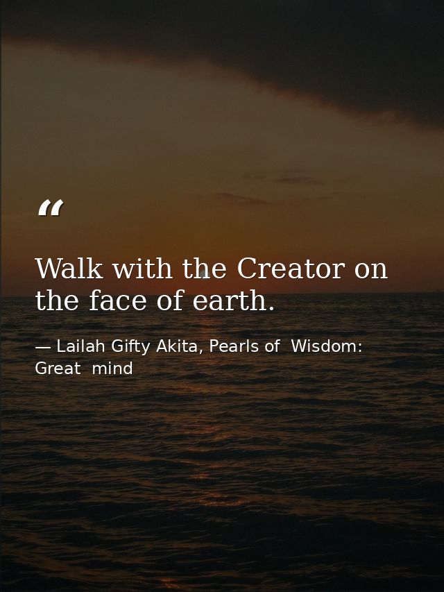 Walk with the Creator on the face of earth. — Lailah Gifty Akita, Pearls of  Wisdom: Great  mind