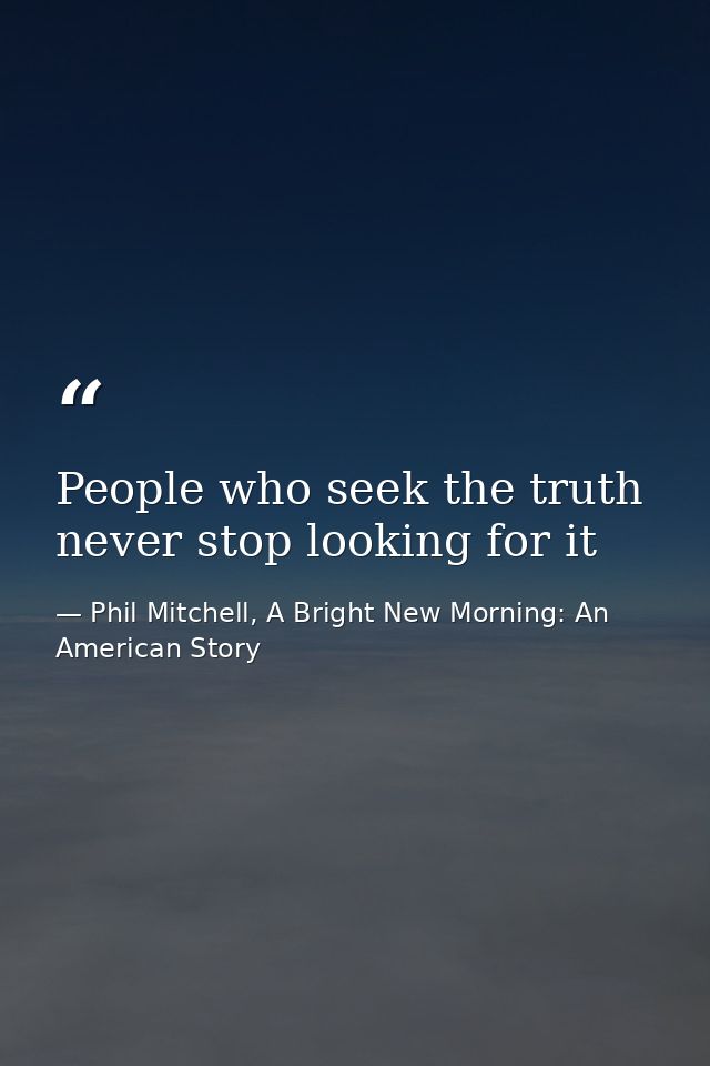 People who seek the truth never stop looking for it — Phil Mitchell, A Bright New Morning: An American Story