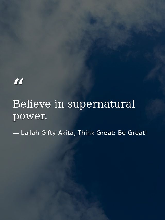 Believe in supernatural power. — Lailah Gifty Akita, Think Great: Be Great!