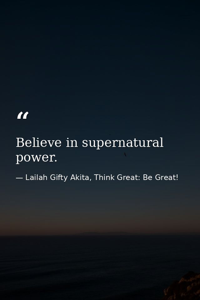 Believe in supernatural power. — Lailah Gifty Akita, Think Great: Be Great!