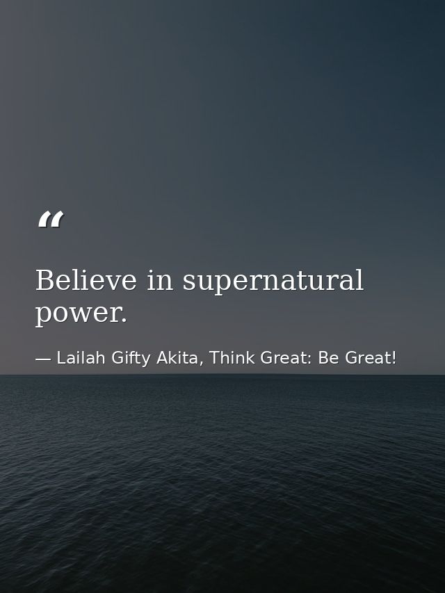 Believe in supernatural power. — Lailah Gifty Akita, Think Great: Be Great!
