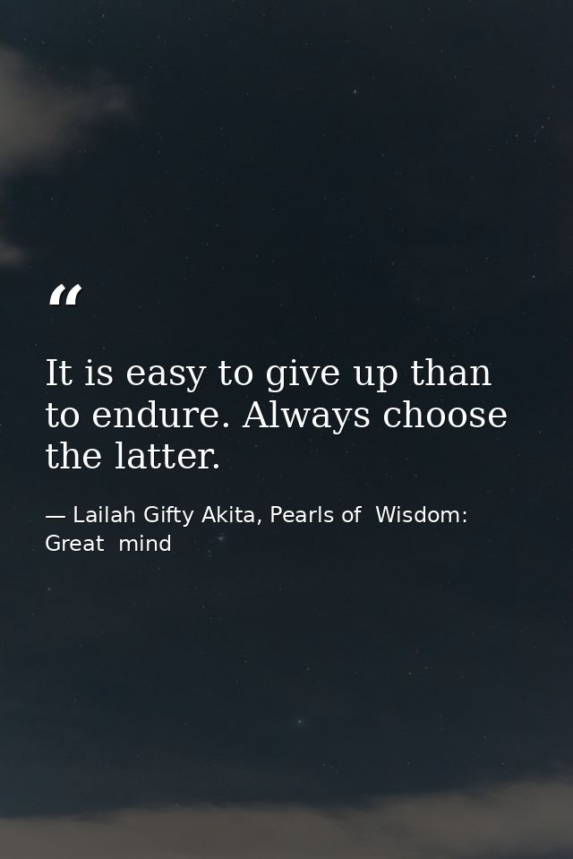 It is easy to give up than to endure. Always choose the latter. — Lailah Gifty Akita, Pearls of  Wisdom: Great  mind