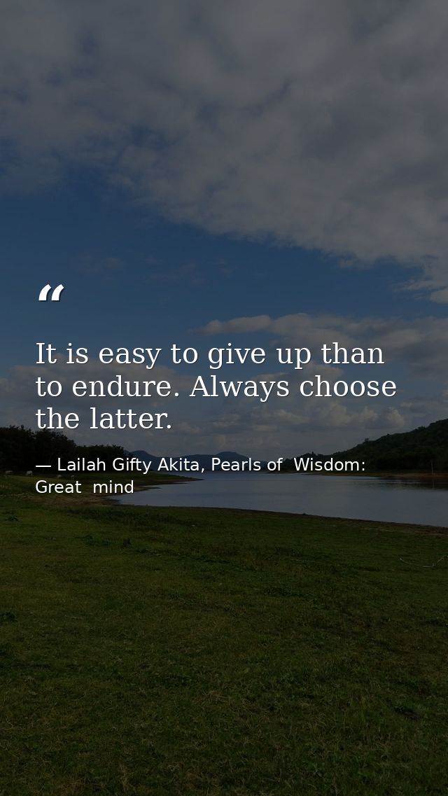 It is easy to give up than to endure. Always choose the latter. — Lailah Gifty Akita, Pearls of  Wisdom: Great  mind