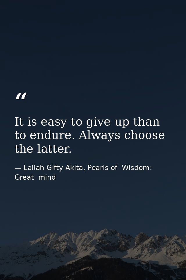 It is easy to give up than to endure. Always choose the latter. — Lailah Gifty Akita, Pearls of  Wisdom: Great  mind