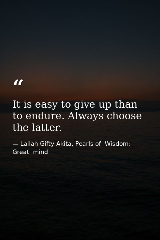 It is easy to give up than to endure. Always choose the latter. — Lailah Gifty Akita, Pearls of  Wisdom: Great  mind