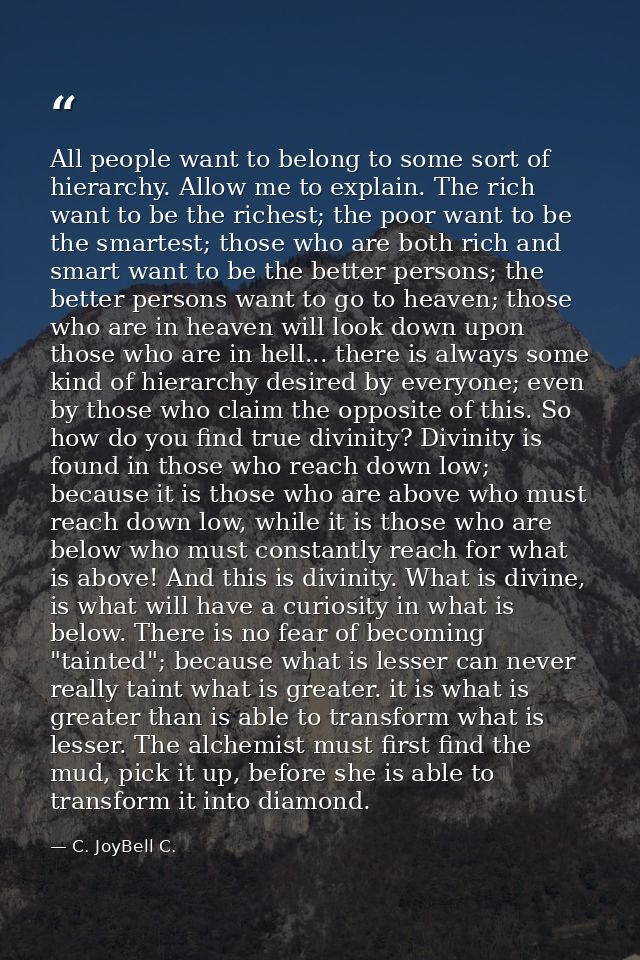 All people want to belong to some sort of hierarchy. Allow me to explain. The rich want to be the richest; the poor want — C. JoyBell C.