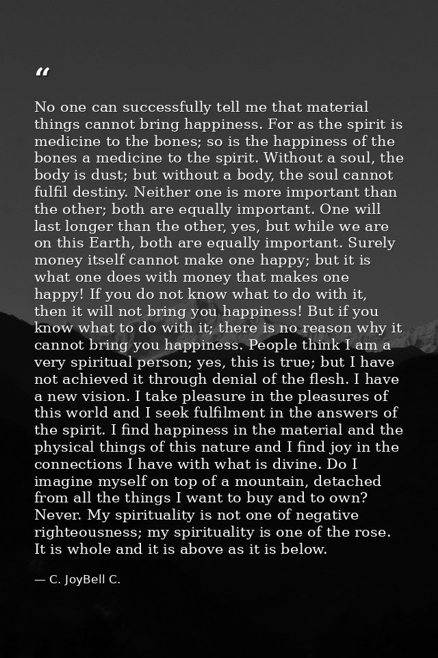 No one can successfully tell me that material things cannot bring happiness. For as the spirit is medicine to the bones; — C. JoyBell C.