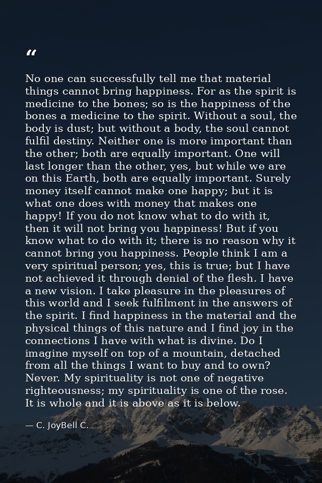 No one can successfully tell me that material things cannot bring happiness. For as the spirit is medicine to the bones; — C. JoyBell C.