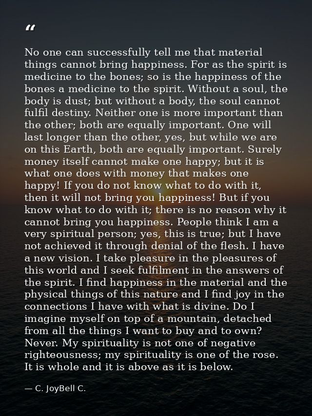 No one can successfully tell me that material things cannot bring happiness. For as the spirit is medicine to the bones; — C. JoyBell C.