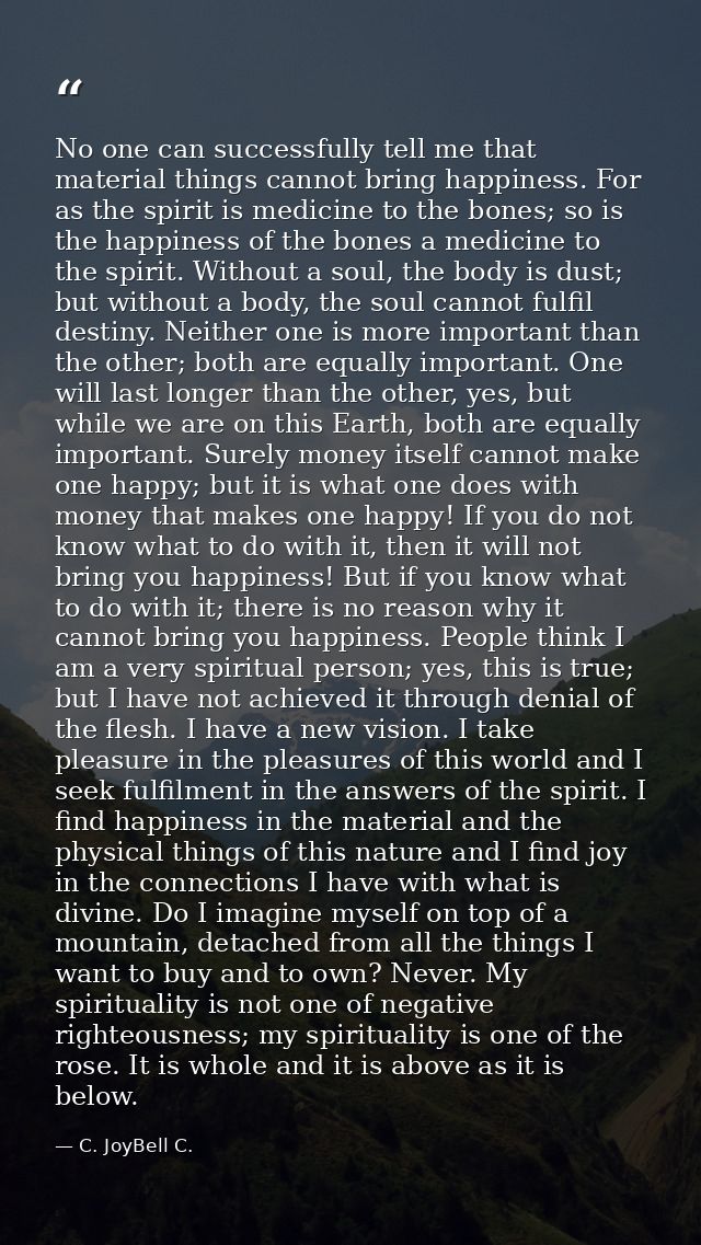 No one can successfully tell me that material things cannot bring happiness. For as the spirit is medicine to the bones; — C. JoyBell C.