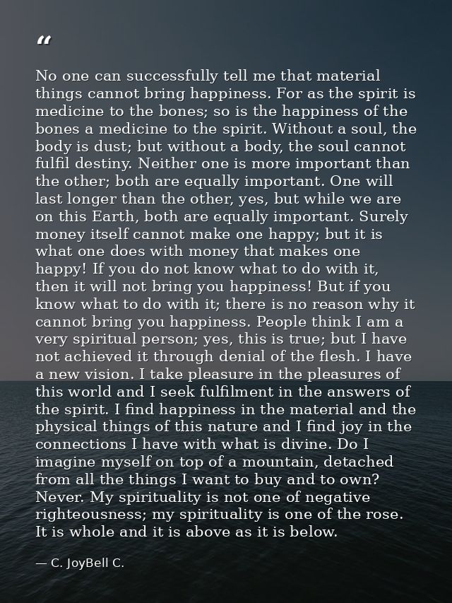 No one can successfully tell me that material things cannot bring happiness. For as the spirit is medicine to the bones; — C. JoyBell C.