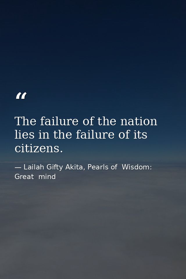 The failure of the nation lies in the failure of its citizens. — Lailah Gifty Akita, Pearls of  Wisdom: Great  mind