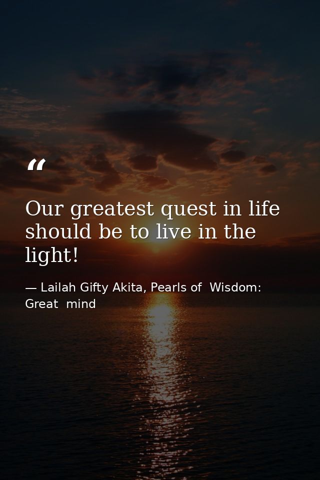 Our greatest quest in life should be to live in the light! — Lailah Gifty Akita, Pearls of  Wisdom: Great  mind