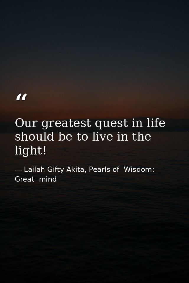 Our greatest quest in life should be to live in the light! — Lailah Gifty Akita, Pearls of  Wisdom: Great  mind