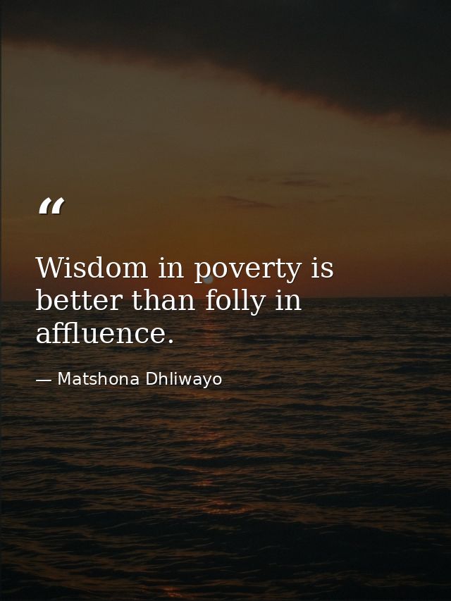 Wisdom in poverty is better than folly in affluence. — Matshona Dhliwayo