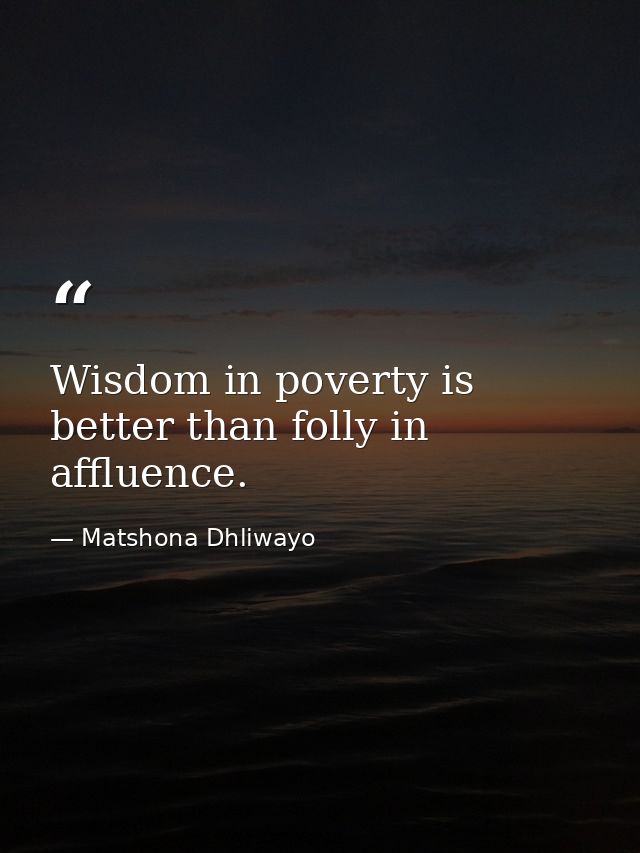 Wisdom in poverty is better than folly in affluence. — Matshona Dhliwayo