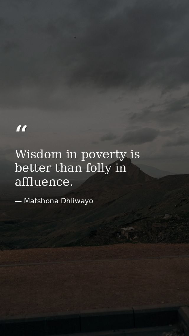 Wisdom in poverty is better than folly in affluence. — Matshona Dhliwayo