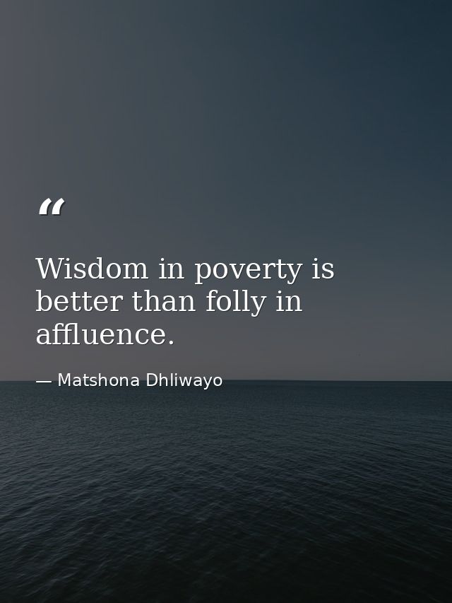 Wisdom in poverty is better than folly in affluence. — Matshona Dhliwayo