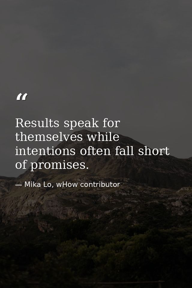 Results speak for themselves while intentions often fall short of promises. — Mika Lo, wHow contributor