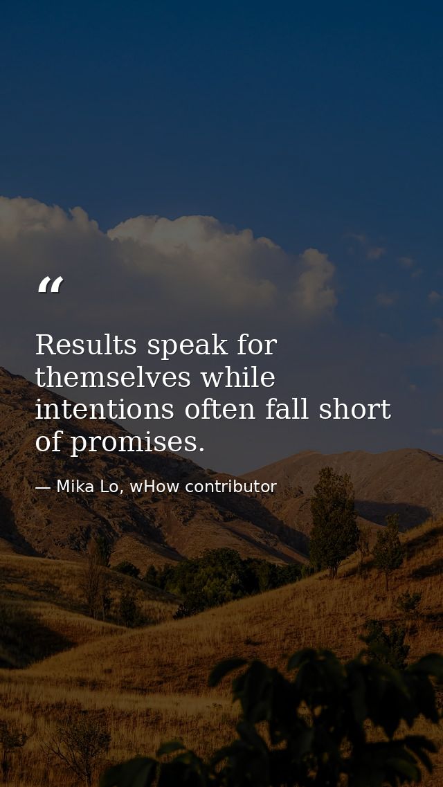 Results speak for themselves while intentions often fall short of promises. — Mika Lo, wHow contributor