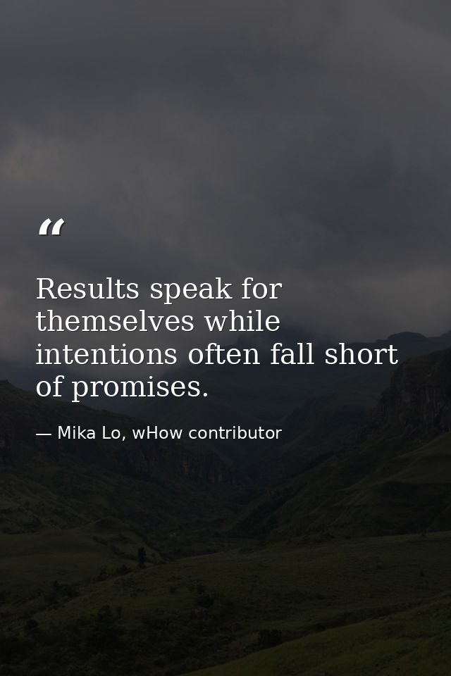 Results speak for themselves while intentions often fall short of promises. — Mika Lo, wHow contributor