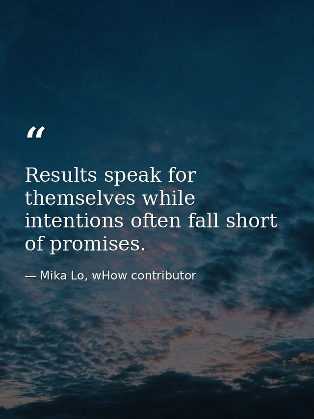Results speak for themselves while intentions often fall short of promises. — Mika Lo, wHow contributor