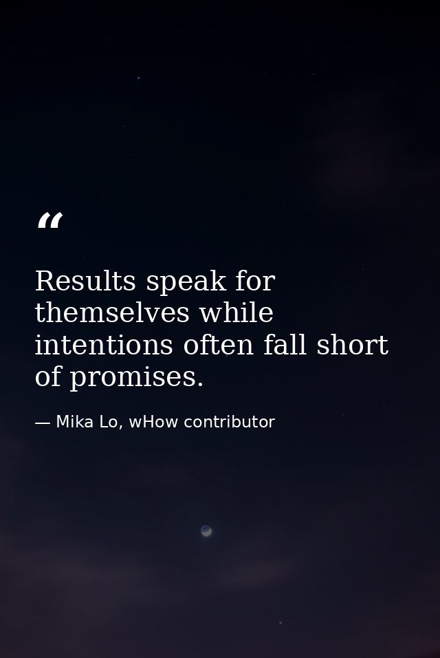 Results speak for themselves while intentions often fall short of promises. — Mika Lo, wHow contributor