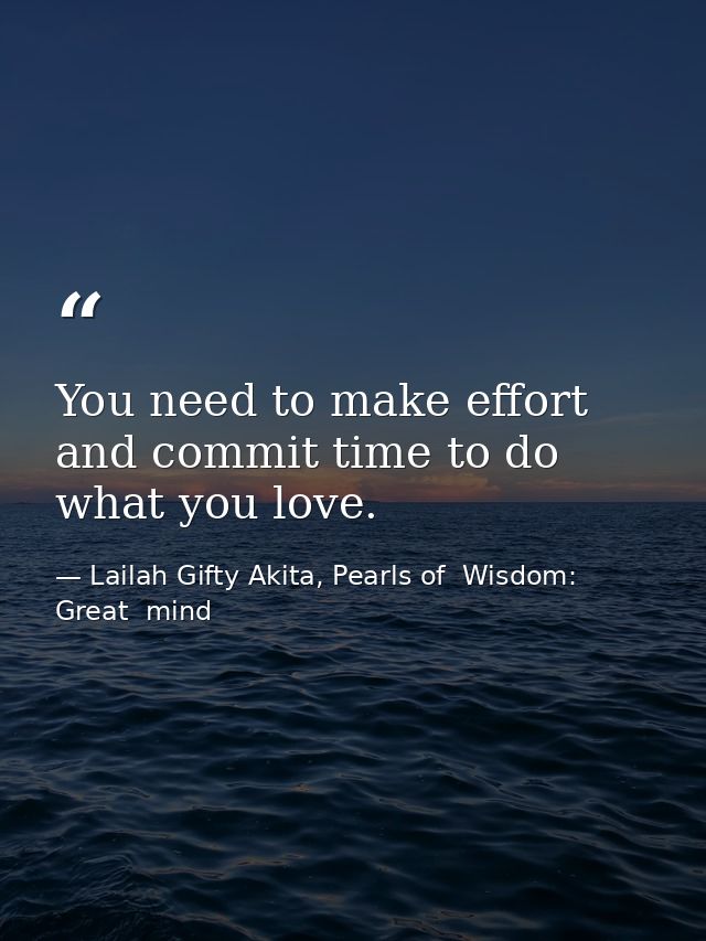 You need to make effort and commit time to do what you love. — Lailah Gifty Akita, Pearls of  Wisdom: Great  mind