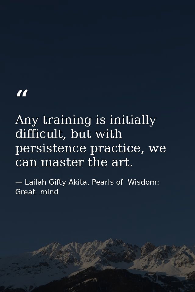 Any training is initially difficult, but with persistence practice, we can master the art. — Lailah Gifty Akita, Pearls of  Wisdom: Great  mind