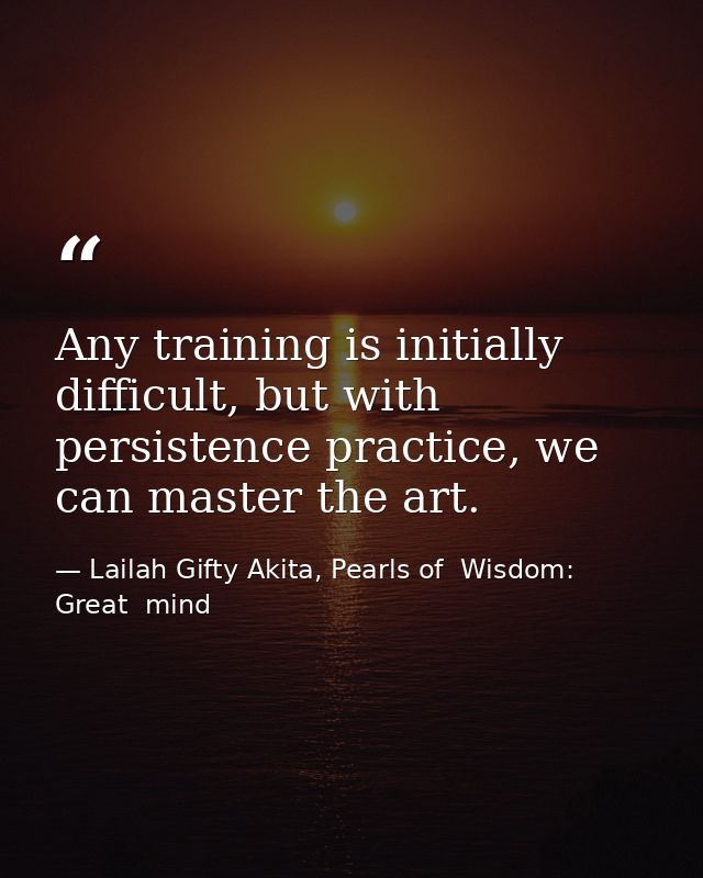 Any training is initially difficult, but with persistence practice, we can master the art. — Lailah Gifty Akita, Pearls of  Wisdom: Great  mind