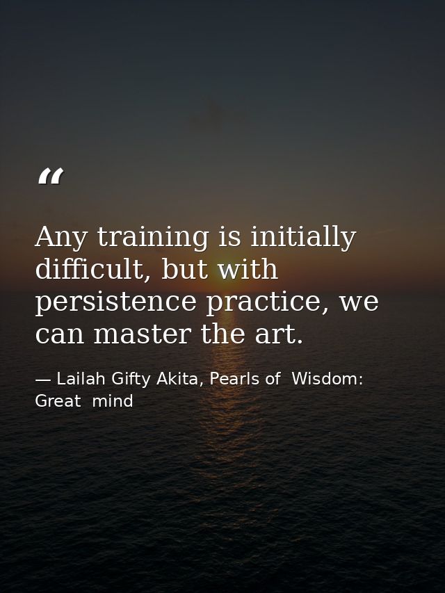 Any training is initially difficult, but with persistence practice, we can master the art. — Lailah Gifty Akita, Pearls of  Wisdom: Great  mind