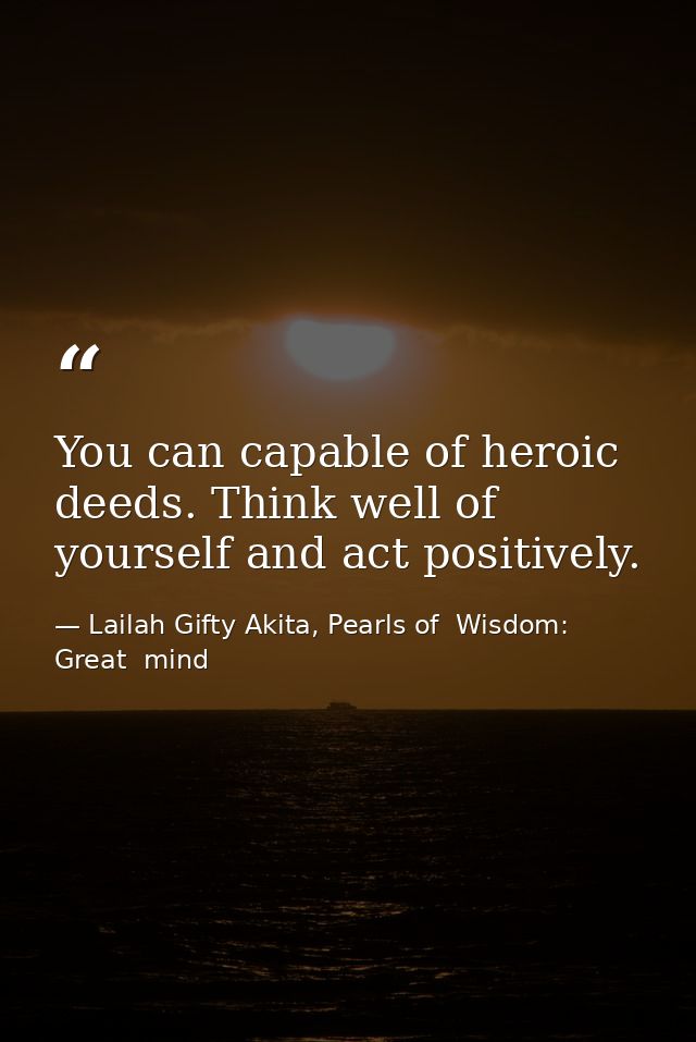 You can capable of heroic deeds. Think well of yourself and act positively. — Lailah Gifty Akita, Pearls of  Wisdom: Great  mind