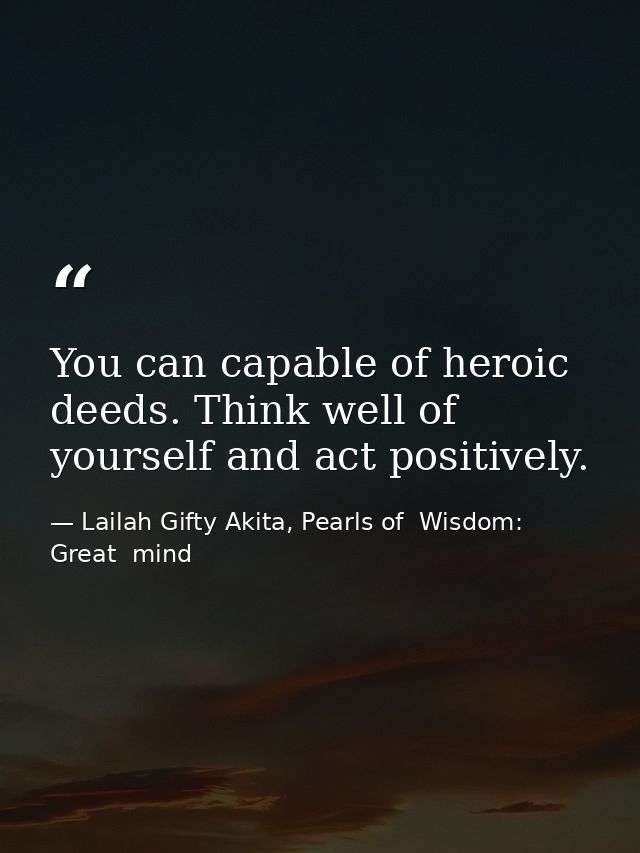 You can capable of heroic deeds. Think well of yourself and act positively. — Lailah Gifty Akita, Pearls of  Wisdom: Great  mind