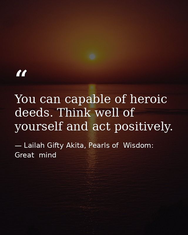 You can capable of heroic deeds. Think well of yourself and act positively. — Lailah Gifty Akita, Pearls of  Wisdom: Great  mind