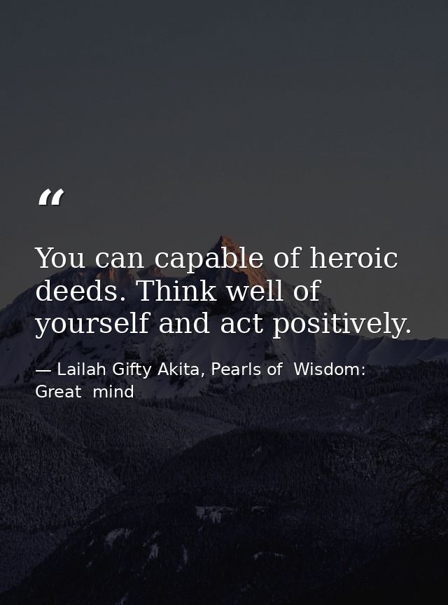 You can capable of heroic deeds. Think well of yourself and act positively. — Lailah Gifty Akita, Pearls of  Wisdom: Great  mind