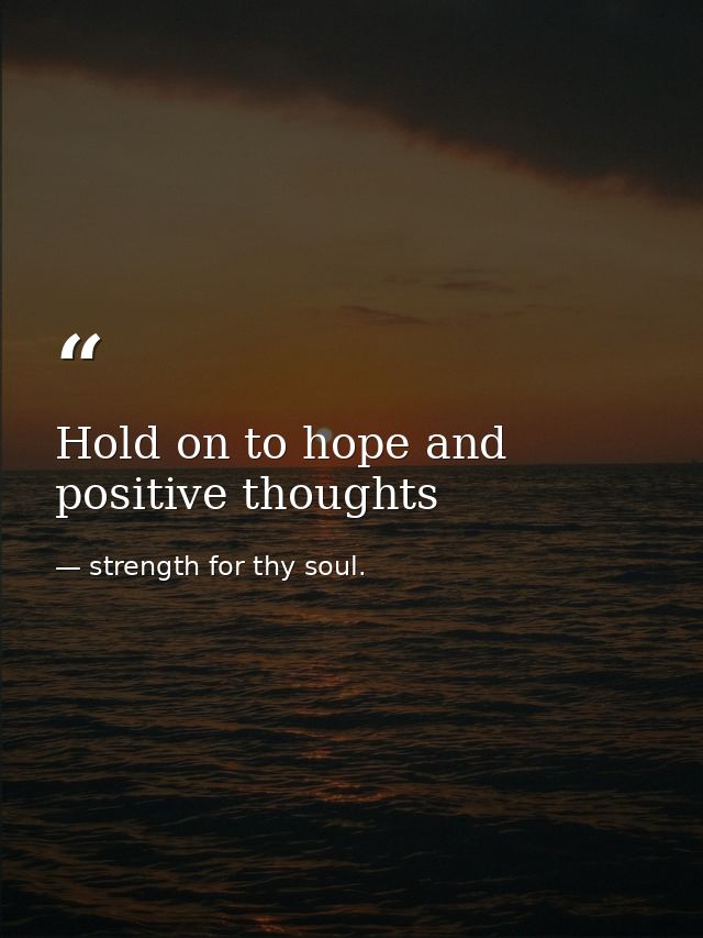 Hold on to hope and positive thoughts — strength for thy soul.